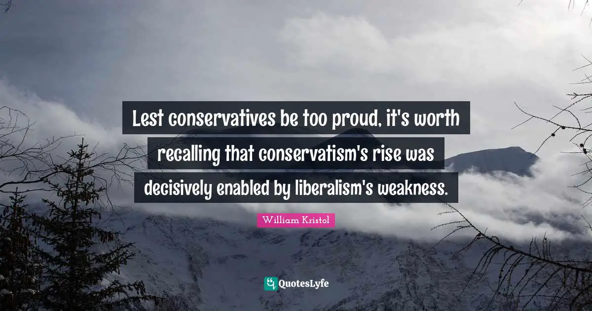 William Kristol Quotes: "Lest conservatives be too proud, it's worth recalling that conservatism's rise was decisively enabled by liberalism's weakness."