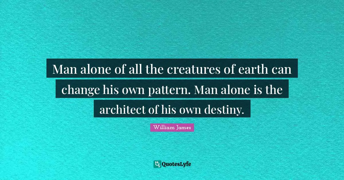 Man alone of all the creatures of earth can change his own pattern. Man alone is the architect of his own destiny.