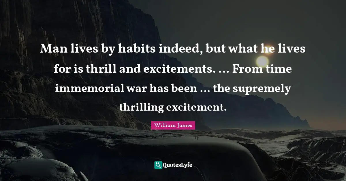 Man lives by habits indeed, but what he lives for is thrill and excitements. ... From time immemorial war has been ... the supremely thrilling excitement.
