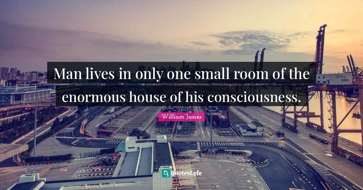 Man lives in only one small room of the enormous house of his consciousness.