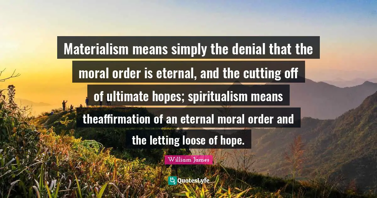 Materialism means simply the denial that the moral order is eternal, and the cutting off of ultimate hopes; spiritualism means theaffirmation of an eternal moral order and the letting loose of hope.