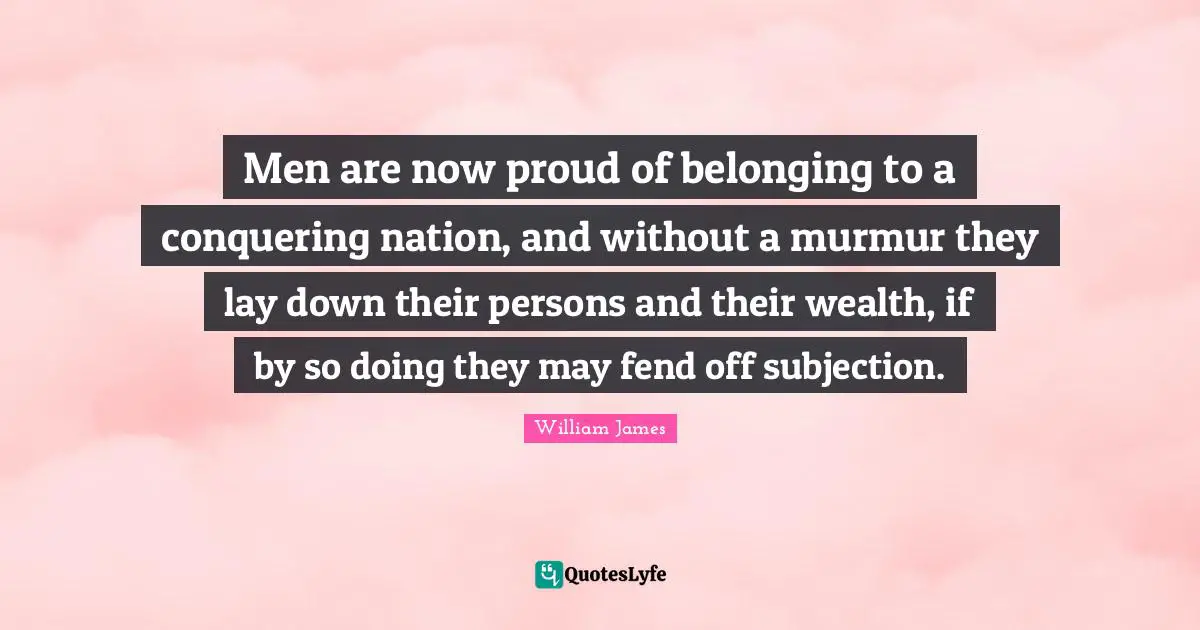 Men are now proud of belonging to a conquering nation, and without a murmur they lay down their persons and their wealth, if by so doing they may fend off subjection.