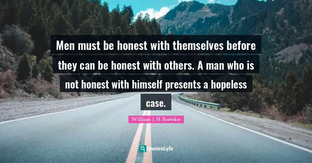 Men must be honest with themselves before they can be honest with others. A man who is not honest with himself presents a hopeless case.