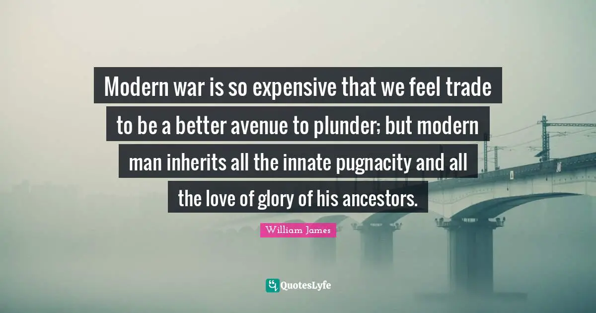 Modern war is so expensive that we feel trade to be a better avenue to plunder; but modern man inherits all the innate pugnacity and all the love of glory of his ancestors.