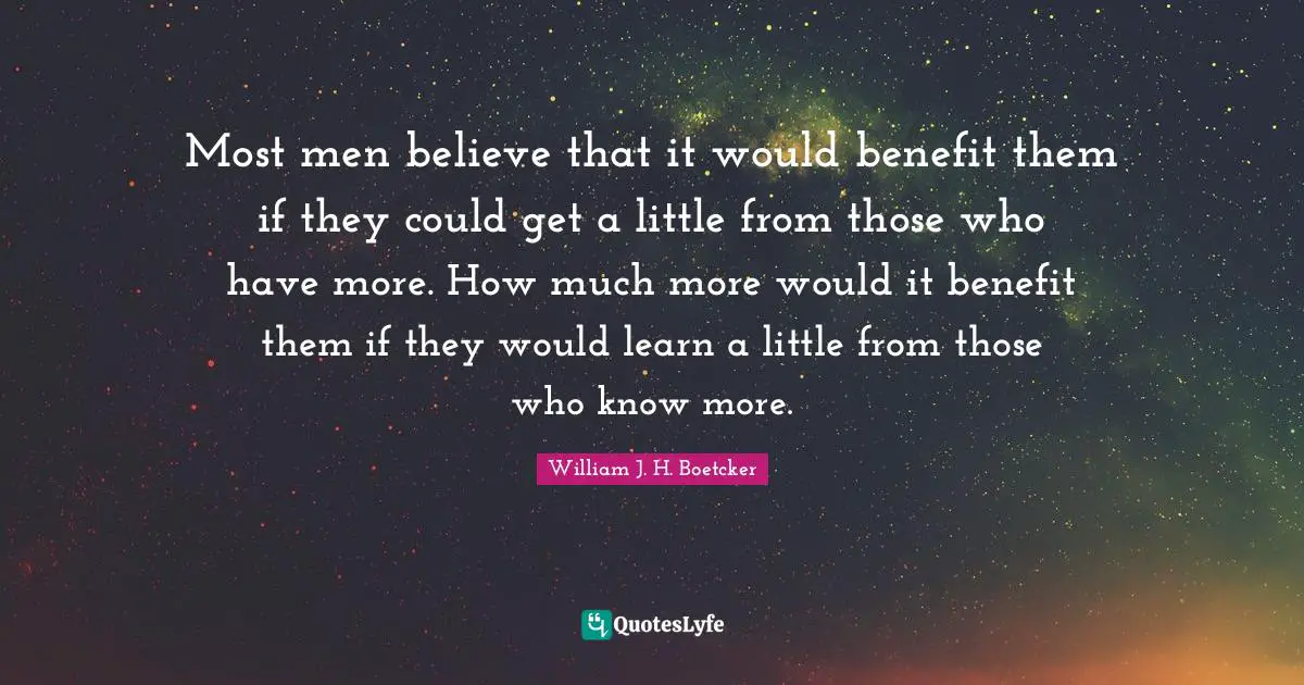 Most men believe that it would benefit them if they could get a little from those who have more. How much more would it benefit them if they would learn a little from those who know more.