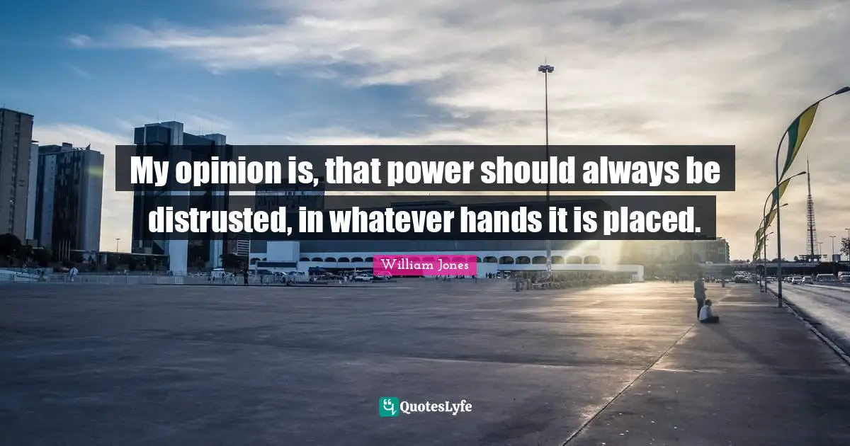 My opinion is, that power should always be distrusted, in whatever hands it is placed.