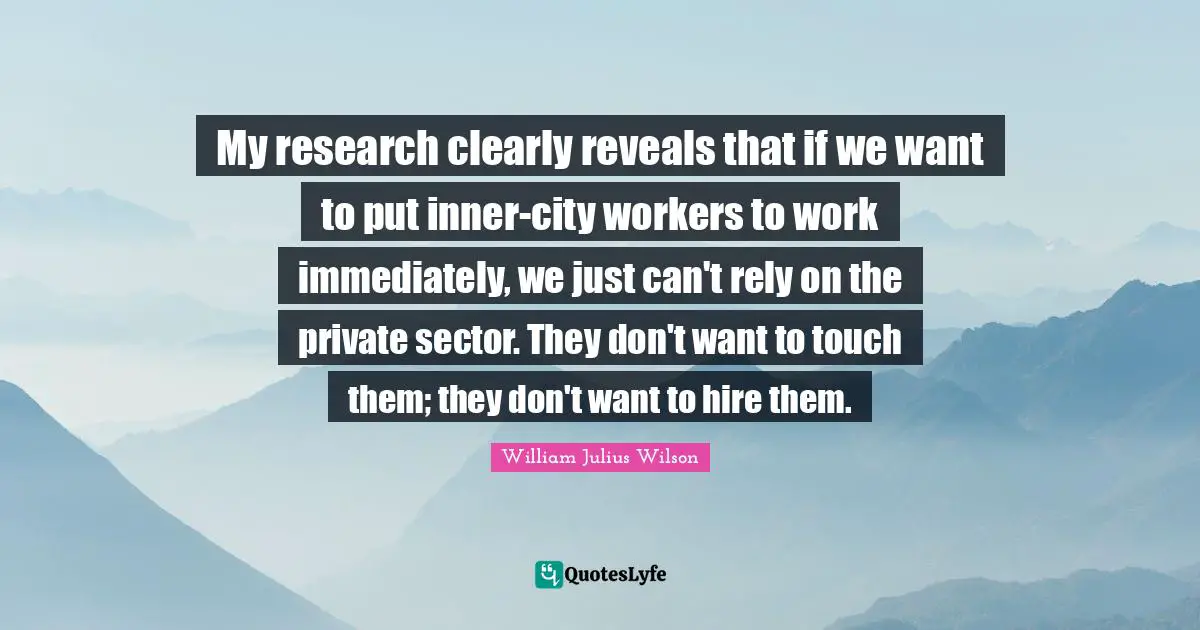 My research clearly reveals that if we want to put inner-city workers to work immediately, we just can't rely on the private sector. They don't want to touch them; they don't want to hire them.