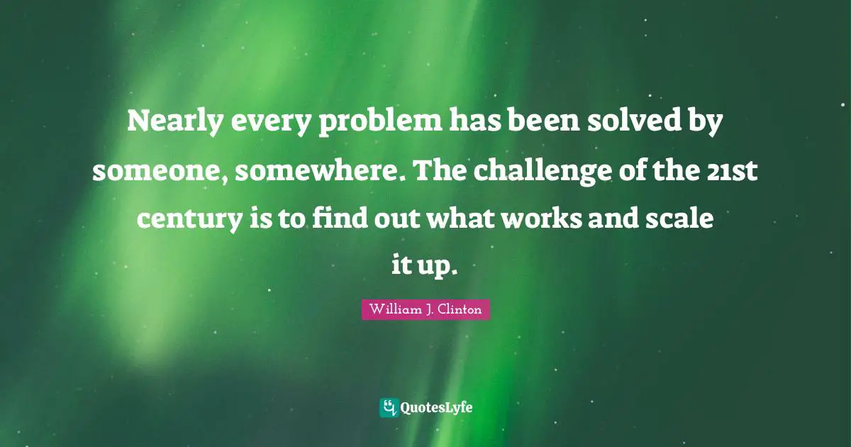 Nearly every problem has been solved by someone, somewhere. The challenge of the 21st century is to find out what works and scale it up.