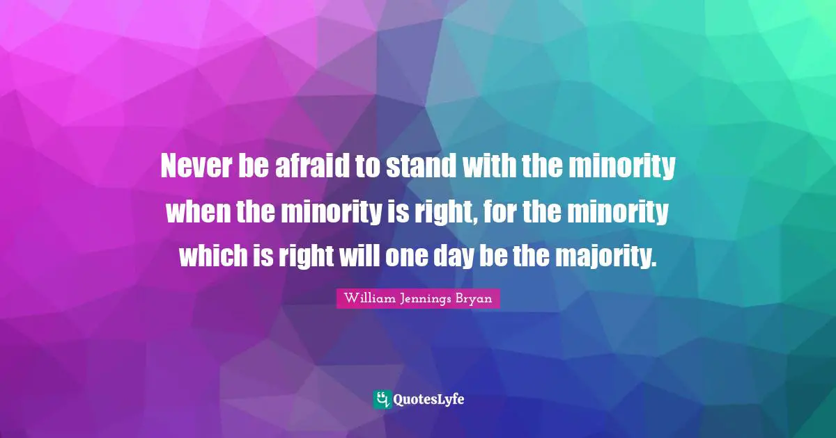 William Jennings Bryan Quotes: "Never be afraid to stand with the minority when the minority is right, for the minority which is right will one day be the majority."
