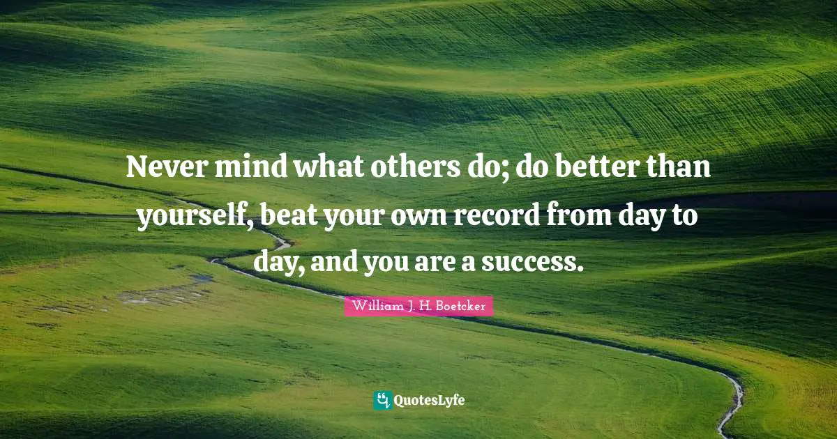 Never mind what others do; do better than yourself, beat your own record from day to day, and you are a success.
