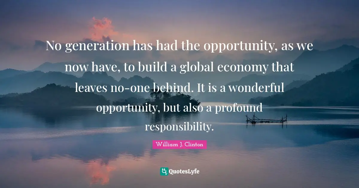 No generation has had the opportunity, as we now have, to build a global economy that leaves no-one behind. It is a wonderful opportunity, but also a profound responsibility.