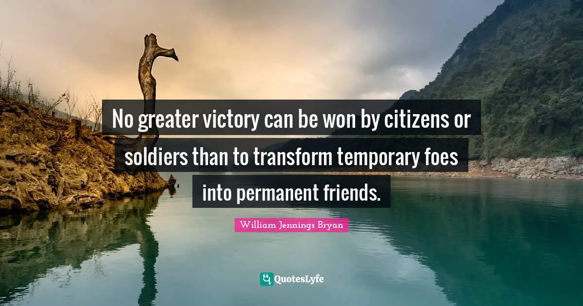 No greater victory can be won by citizens or soldiers than to transform temporary foes into permanent friends.