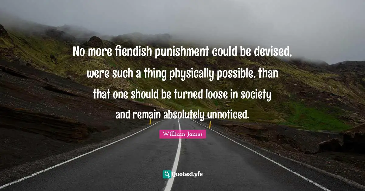 No more fiendish punishment could be devised, were such a thing physically possible, than that one should be turned loose in society and remain absolutely unnoticed.