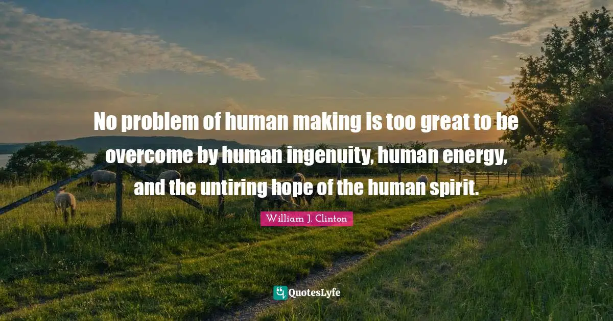 William J. Clinton Quotes: "No problem of human making is too great to be overcome by human ingenuity, human energy, and the untiring hope of the human spirit."