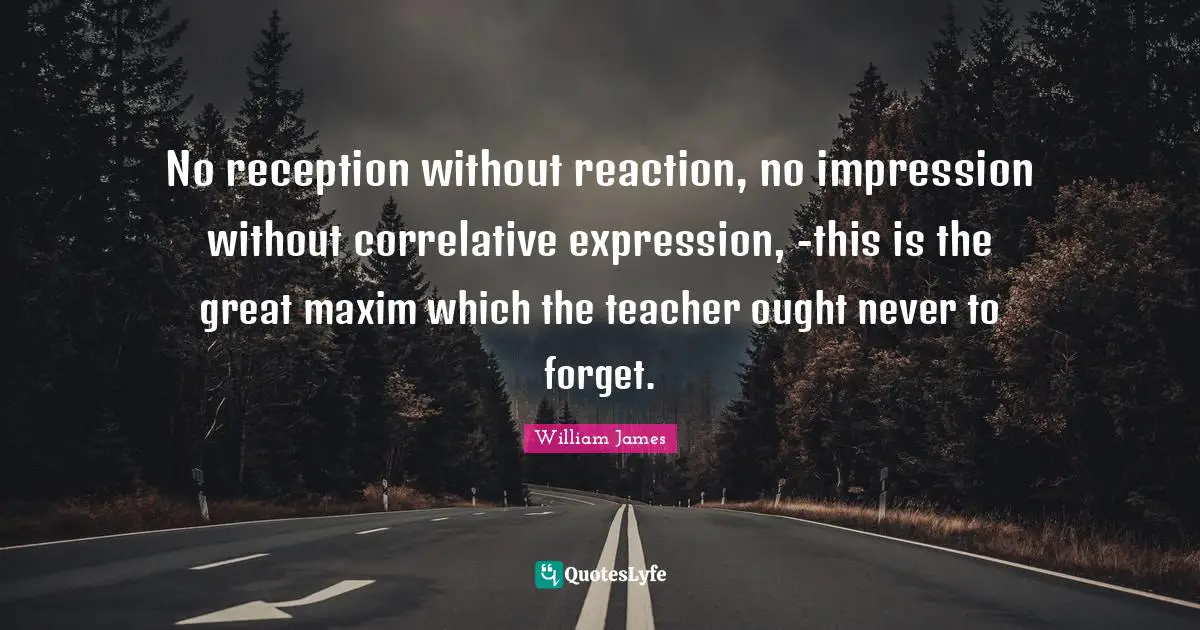 No reception without reaction, no impression without correlative expression, -this is the great maxim which the teacher ought never to forget.