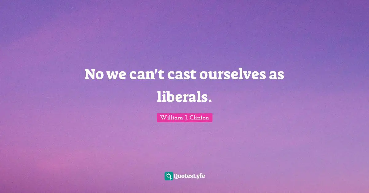 No we can't cast ourselves as liberals.