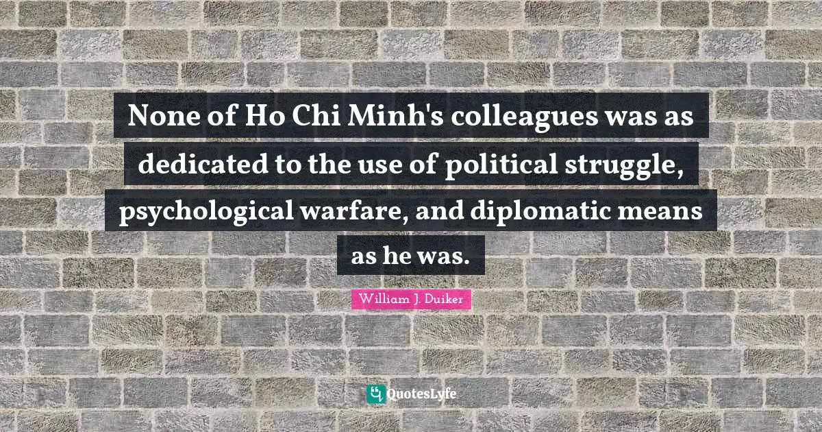 None of Ho Chi Minh's colleagues was as dedicated to the use of political struggle, psychological warfare, and diplomatic means as he was.