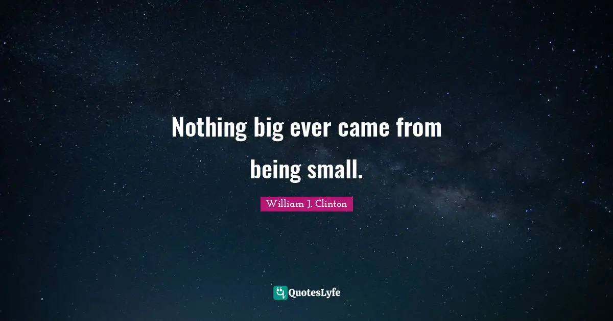 Nothing big ever came from being small.