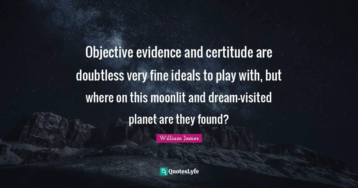 William James Quotes: "Objective evidence and certitude are doubtless very fine ideals to play with, but where on this moonlit and dream-visited planet are they found?"