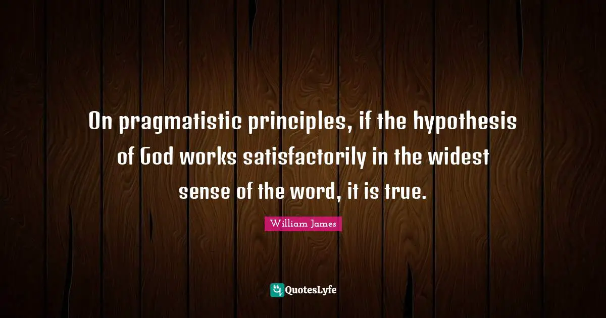 On pragmatistic principles, if the hypothesis of God works satisfactorily in the widest sense of the word, it is true.