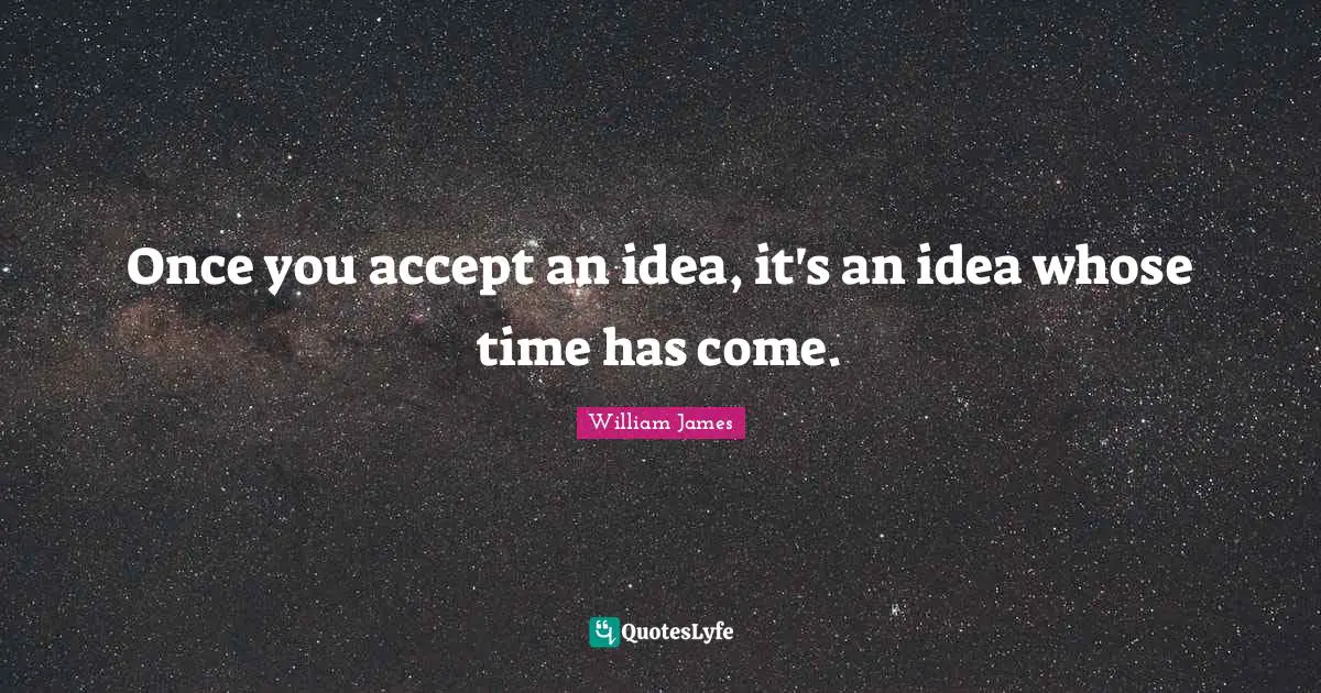 Once you accept an idea, it's an idea whose time has come.