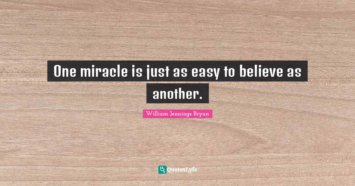 William Jennings Bryan Quotes: "One miracle is just as easy to believe as another."