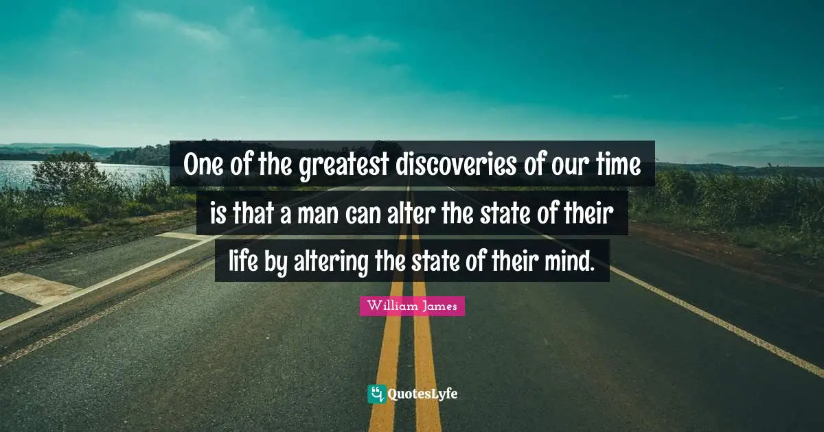 One of the greatest discoveries of our time is that a man can alter the state of their life by altering the state of their mind.