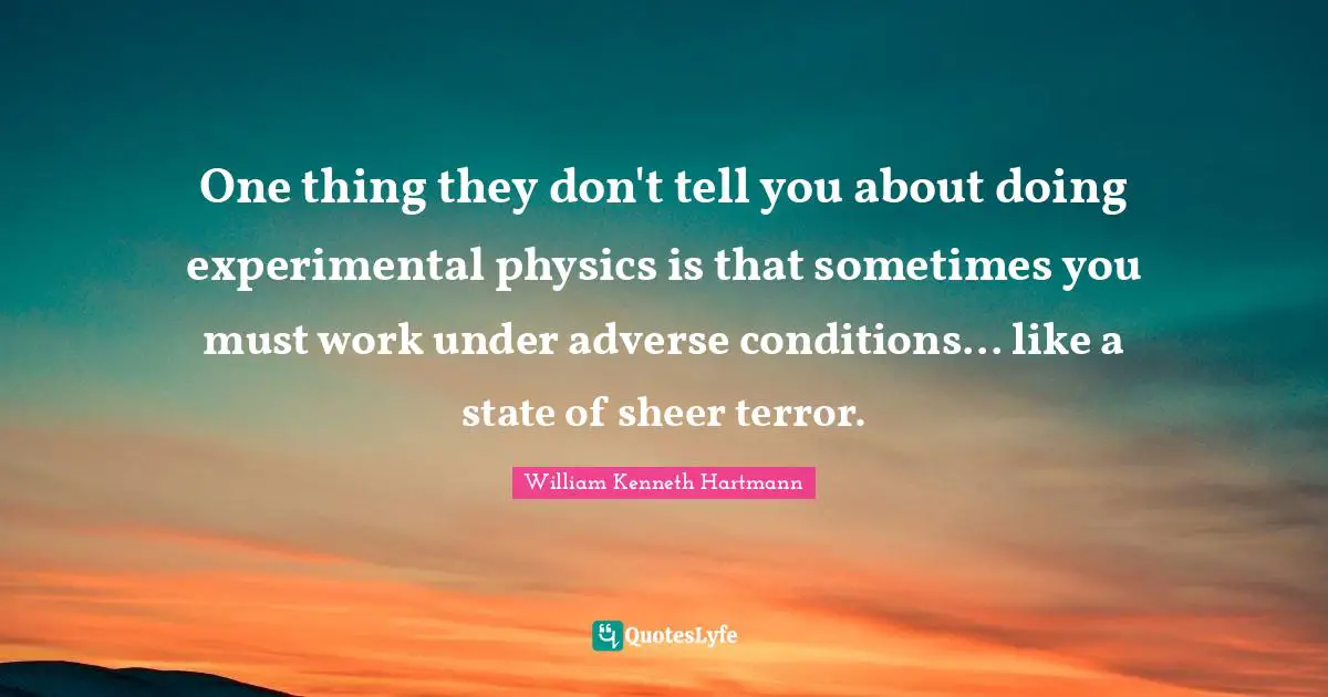 One thing they don't tell you about doing experimental physics is that sometimes you must work under adverse conditions... like a state of sheer terror.