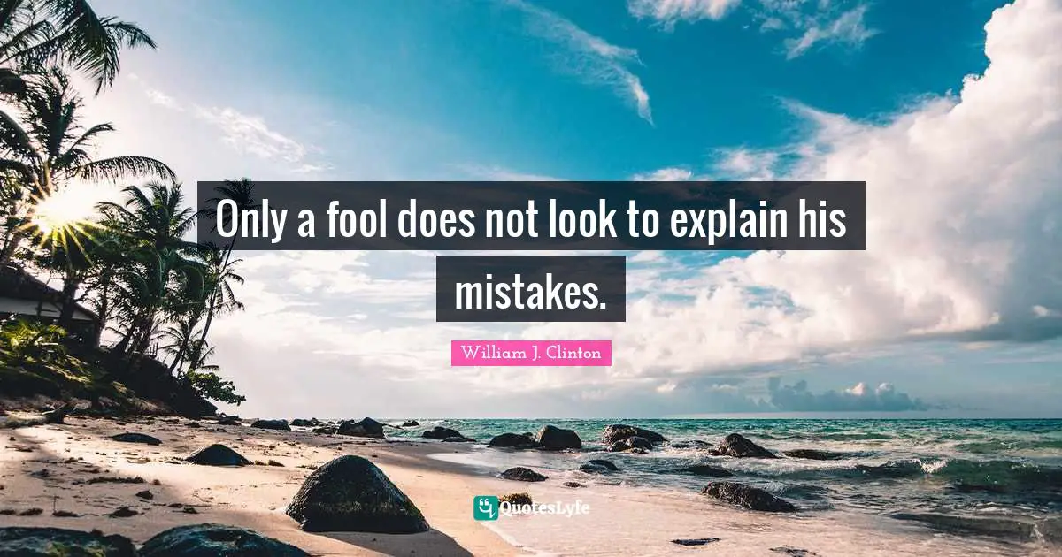Only a fool does not look to explain his mistakes.