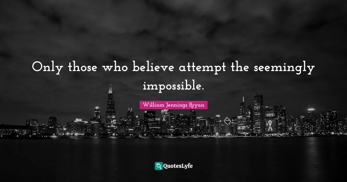William Jennings Bryan Quotes: "Only those who believe attempt the seemingly impossible."
