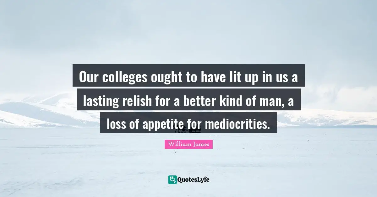 Our colleges ought to have lit up in us a lasting relish for a better kind of man, a loss of appetite for mediocrities.
