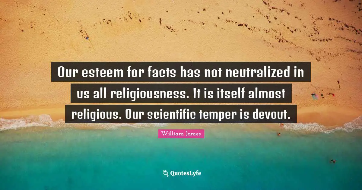 Our esteem for facts has not neutralized in us all religiousness. It is itself almost religious. Our scientific temper is devout.