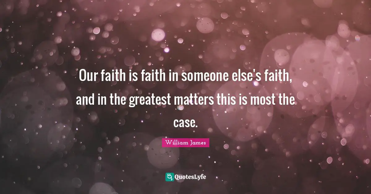 Our faith is faith in someone else's faith, and in the greatest matters this is most the case.