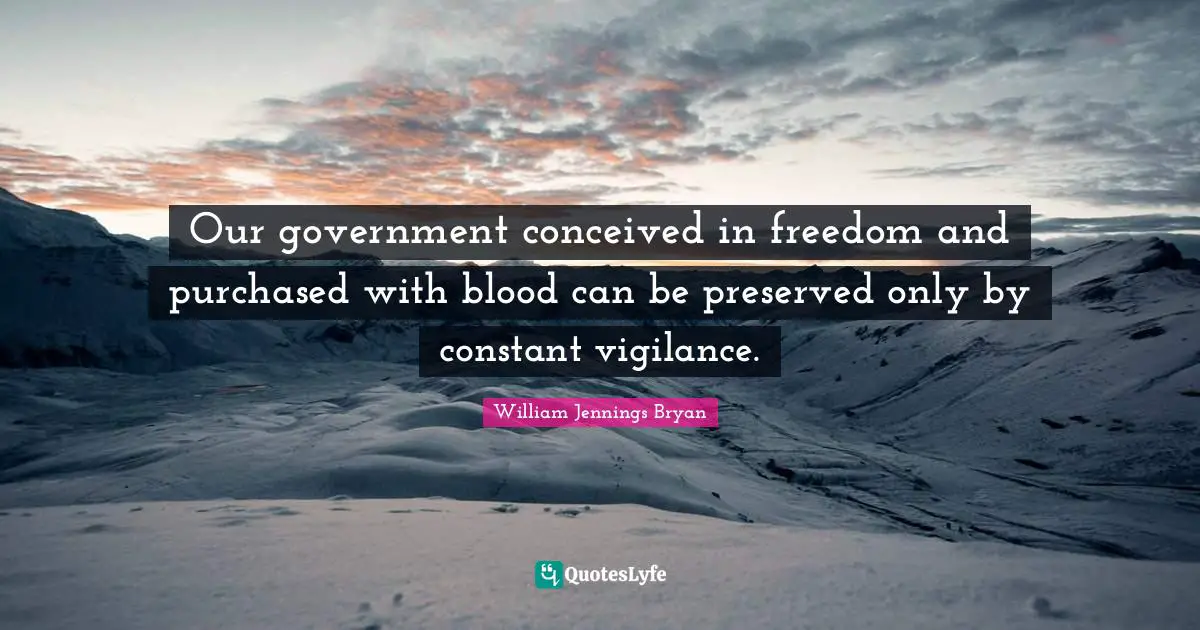 William Jennings Bryan Quotes: "Our government conceived in freedom and purchased with blood can be preserved only by constant vigilance."