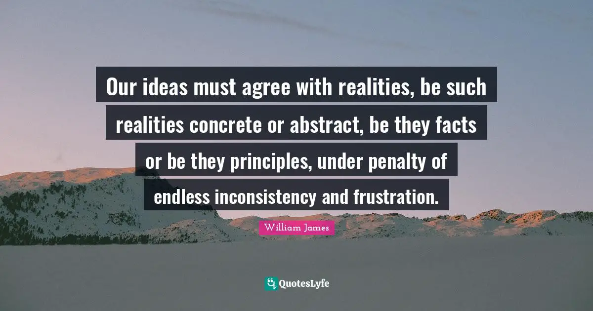 Inconsistency Quotes: "Our ideas must agree with realities, be such realities concrete or abstract, be they facts or be they principles, under penalty of endless inconsistency and frustration."