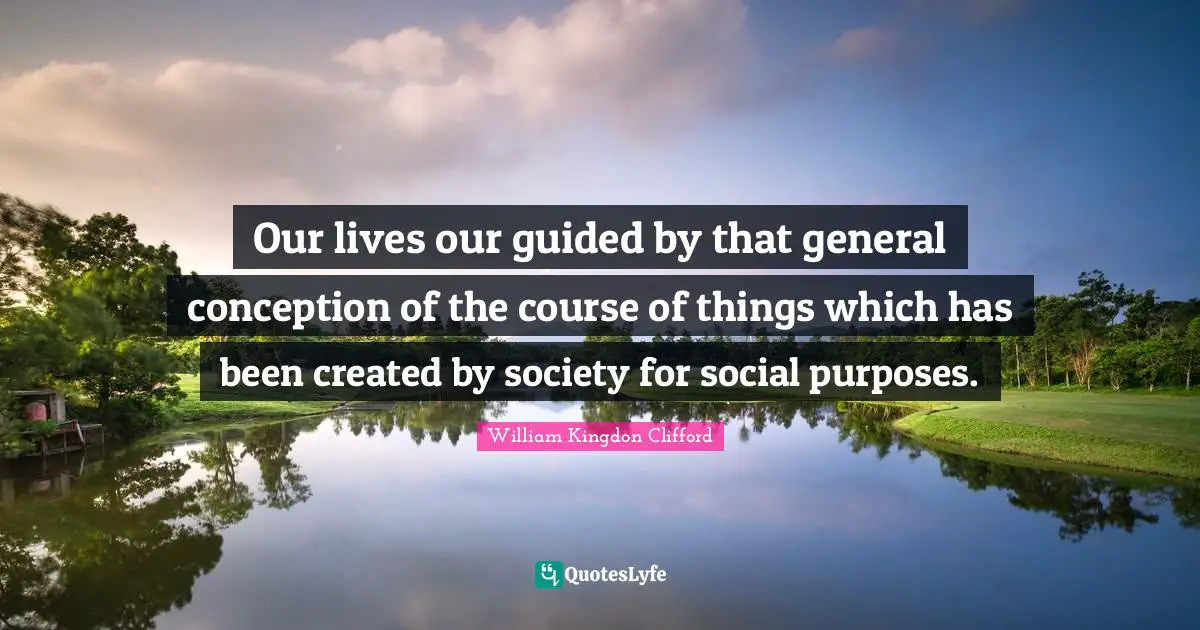 Our lives our guided by that general conception of the course of things which has been created by society for social purposes.
