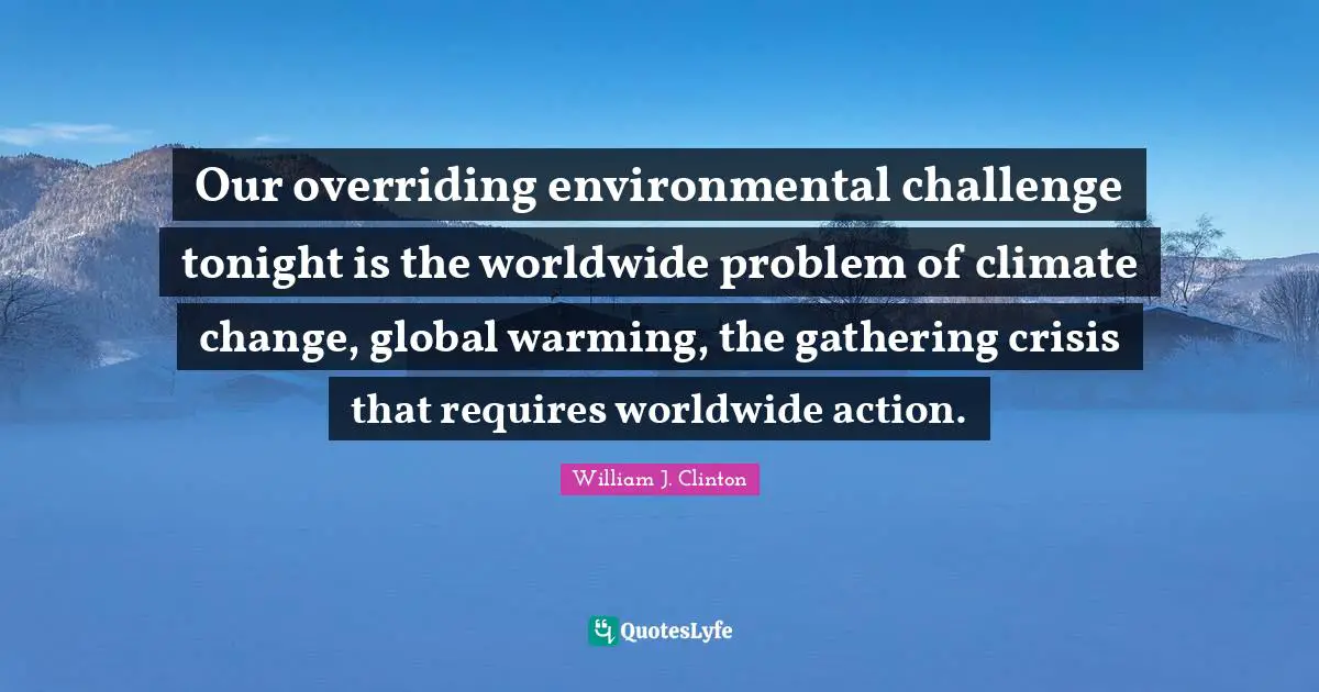 Our overriding environmental challenge tonight is the worldwide problem of climate change, global warming, the gathering crisis that requires worldwide action.