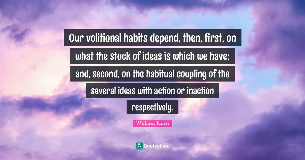 Our volitional habits depend, then, first, on what the stock of ideas is which we have; and, second, on the habitual coupling of the several ideas with action or inaction respectively.