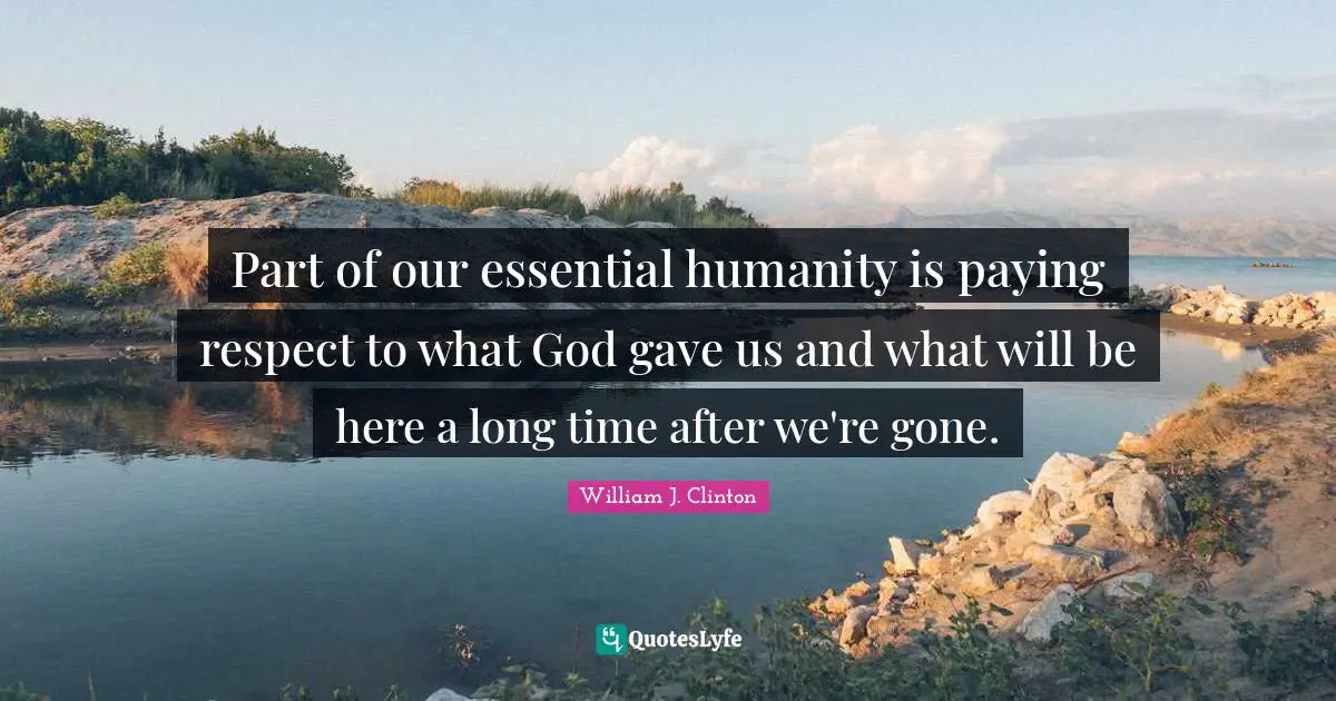 Part of our essential humanity is paying respect to what God gave us and what will be here a long time after we're gone.