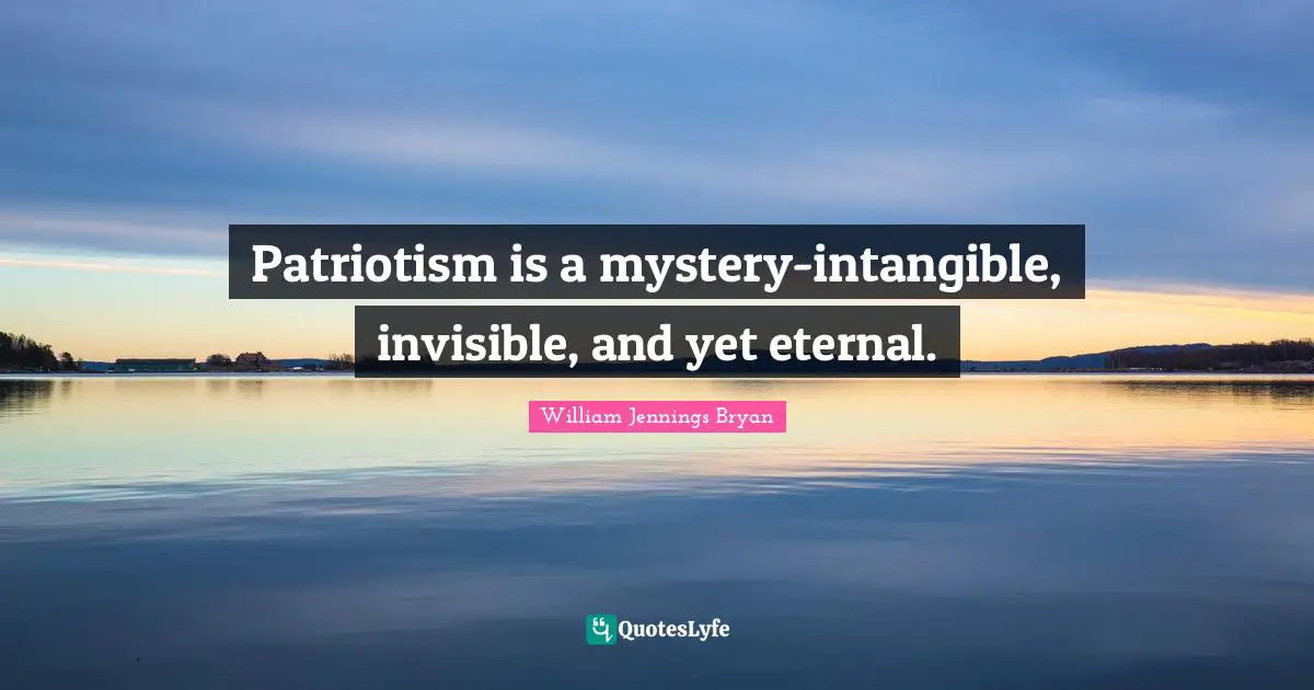 Patriotism is a mystery-intangible, invisible, and yet eternal.