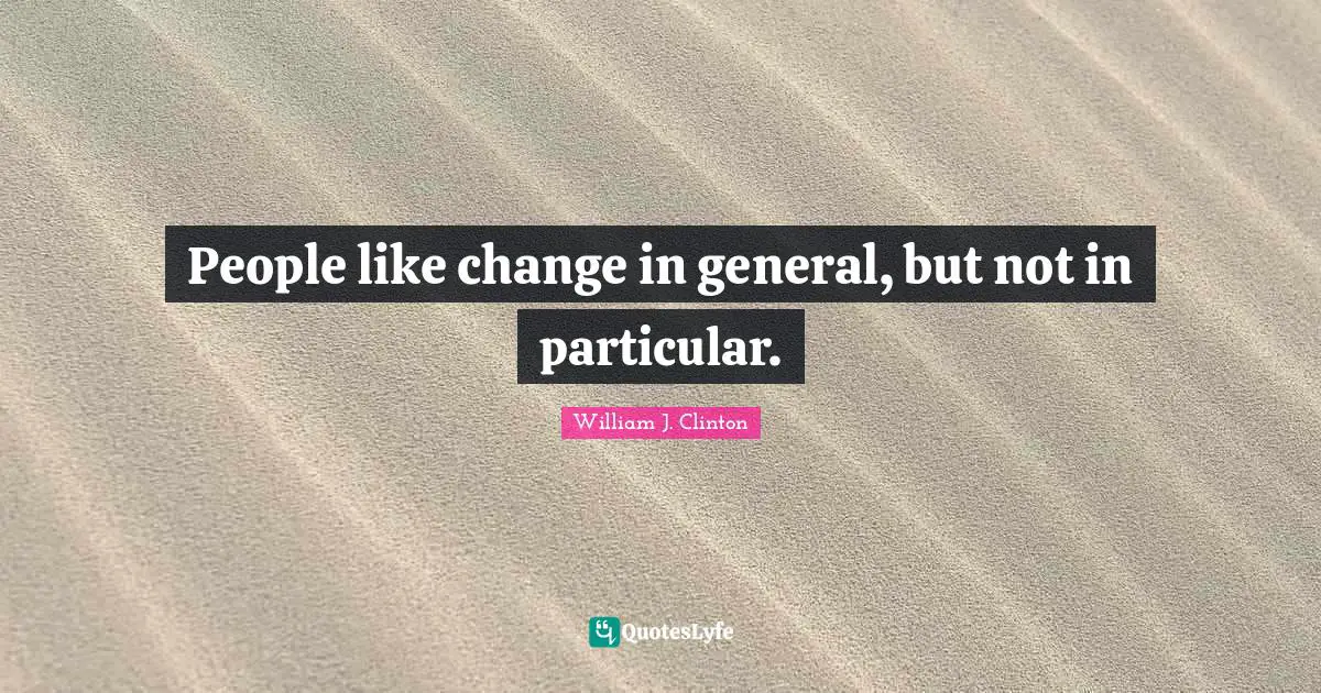 People like change in general, but not in particular.