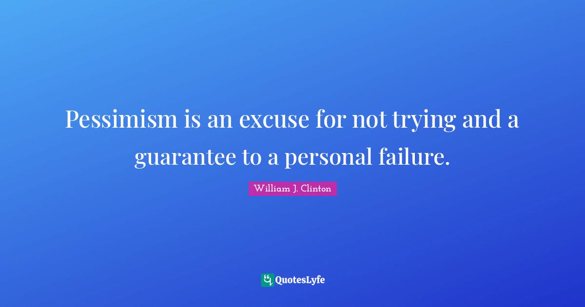 Pessimism is an excuse for not trying and a guarantee to a personal failure.