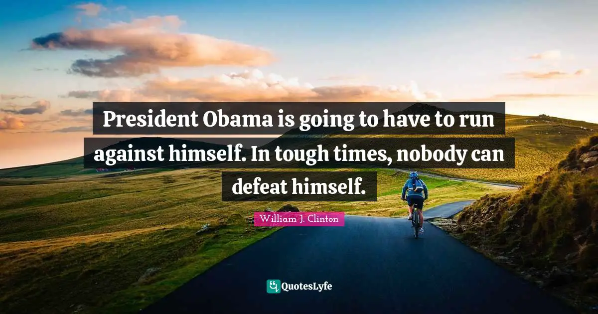 President Obama is going to have to run against himself. In tough times, nobody can defeat himself.