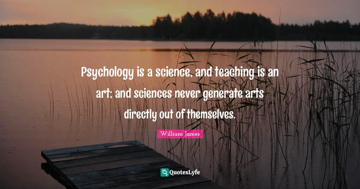 Psychology is a science, and teaching is an art; and sciences never generate arts directly out of themselves.