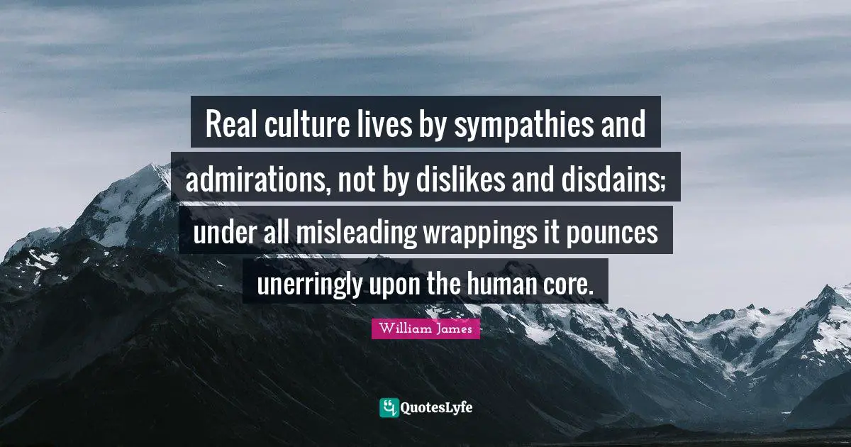 Real culture lives by sympathies and admirations, not by dislikes and disdains; under all misleading wrappings it pounces unerringly upon the human core.