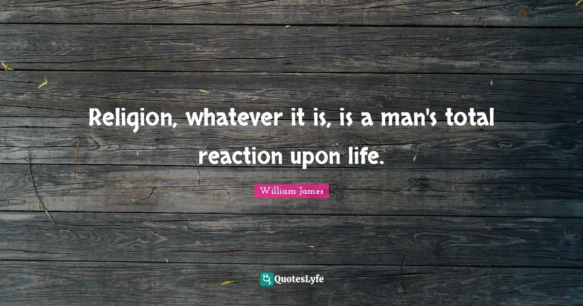 Religion, whatever it is, is a man's total reaction upon life.