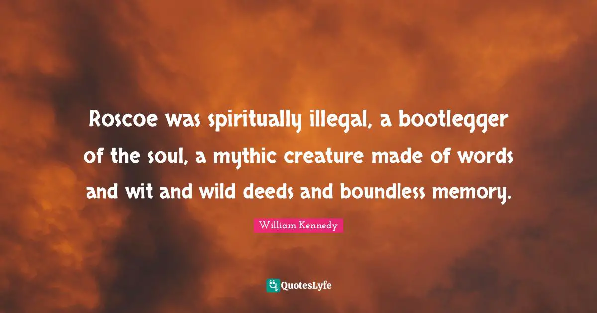 Roscoe was spiritually illegal, a bootlegger of the soul, a mythic creature made of words and wit and wild deeds and boundless memory.