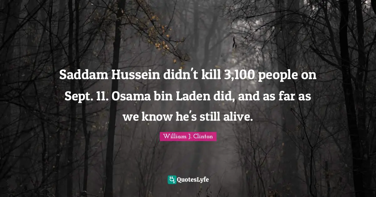 William J. Clinton Quotes: "Saddam Hussein didn't kill 3,100 people on Sept. 11. Osama bin Laden did, and as far as we know he's still alive."