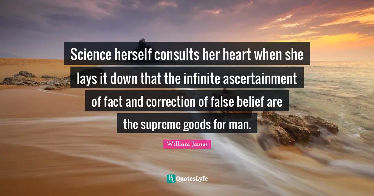 Science herself consults her heart when she lays it down that the infinite ascertainment of fact and correction of false belief are the supreme goods for man.
