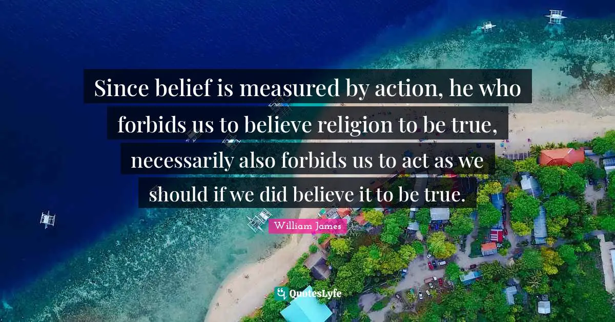 Since belief is measured by action, he who forbids us to believe religion to be true, necessarily also forbids us to act as we should if we did believe it to be true.